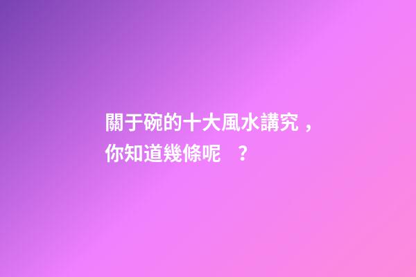 關于碗的十大風水講究，你知道幾條呢？